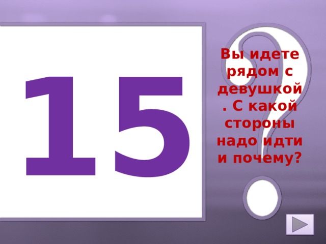 15 Вы идете рядом с девушкой. С какой стороны надо идти и почему? 