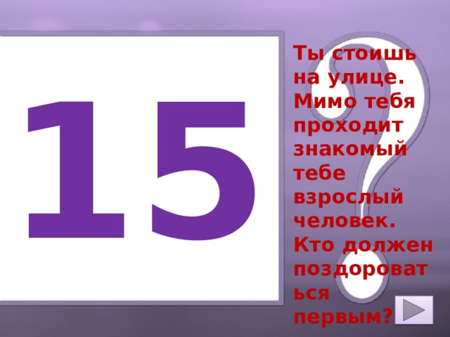 Ты стоишь на улице. Мимо тебя проходит знакомый тебе взрослый человек. Кто должен поздороваться первым? 15 