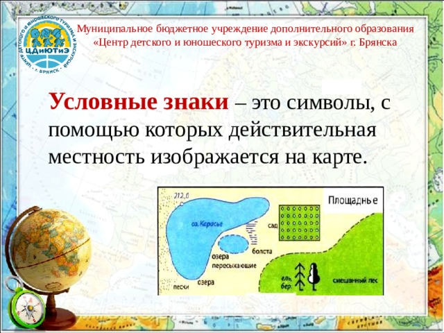 Муниципальное бюджетное учреждение дополнительного образования «Центр детского и юношеского туризма и экскурсий» г. Брянска Условные знаки  – это символы, с помощью которых действительная местность изображается на карте. 
