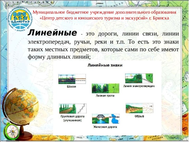 Муниципальное бюджетное учреждение дополнительного образования «Центр детского и юношеского туризма и экскурсий» г. Брянска Линейные  - это дороги, линии связи, линии электропередач, ручьи, реки и т.п. То есть это знаки таких местных предметов, которые сами по себе имеют форму длинных линий; 