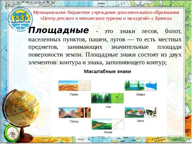 Муниципальное бюджетное учреждение дополнительного образования «Центр детского и юношеского туризма и экскурсий» г. Брянска Площадные  - это знаки лесов, болот, населенных пунктов, пашен, лугов — то есть местных предметов, занимающих значительные площади поверхности земли. Площадные знаки состоят из двух элементов: контура и знака, заполняющего контур; 
