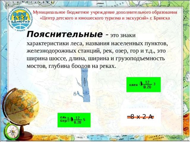 Муниципальное бюджетное учреждение дополнительного образования «Центр детского и юношеского туризма и экскурсий» г. Брянска Пояснительные  -  это знаки характеристики леса, названия населенных пунктов, железнодорожных станций, рек, озер, гор и т.д., это ширина шоссе, длина, ширина и грузоподъемность мостов, глубина бродов на реках. 8 х 2 А 