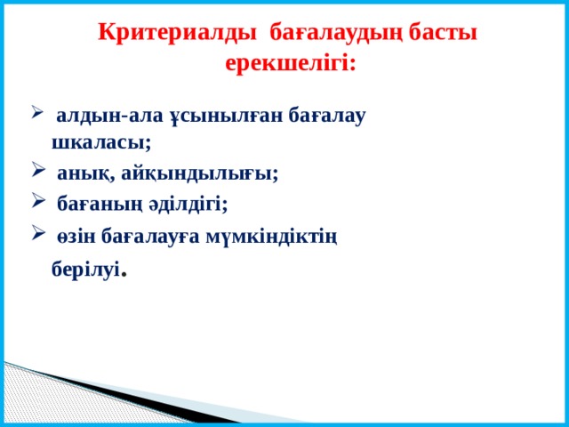 Критериалды бағалаудың басты ерекшелігі:  алдын-ала ұсынылған бағалау шкаласы;  анық, айқындылығы;  бағаның әділдігі;  өзін бағалауға мүмкіндіктің берілуі . 