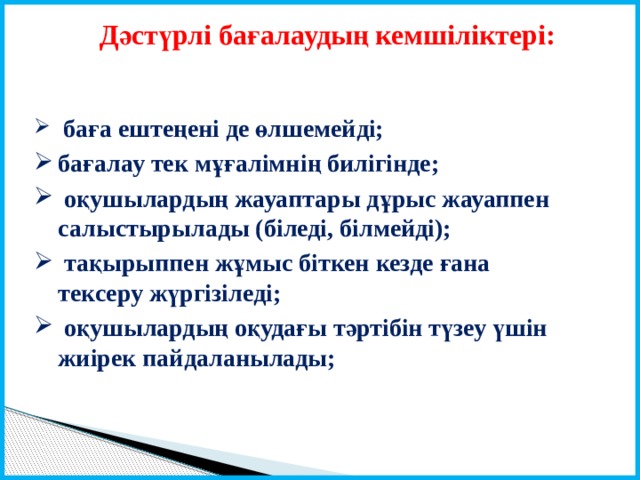 Дәстүрлі бағалаудың кемшіліктері:  баға ештеңені де өлшемейді; бағалау тек мұғалімнің билігінде;  оқушылардың жауаптары дұрыс жауаппен салыстырылады (біледі, білмейді);  тақырыппен жұмыс біткен кезде ғана тексеру жүргізіледі;  оқушылардың оқудағы тәртібін түзеу үшін жиірек пайдаланылады; 