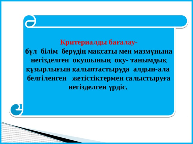  Критериалды бағалау- бұл білім берудің мақсаты мен мазмұнына негізделген оқушының оқу- танымдық құзырлығын қалыптастыруда алдын-ала белгіленген жетістіктермен салыстыруға негізделген үрдіс.   