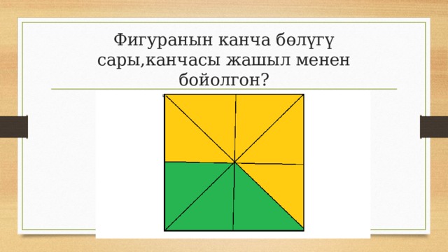 Фигуранын канча бөлүгү сары,канчасы жашыл менен бойолгон? 