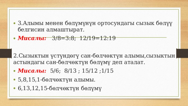 3.Алымы менен бөлүмүнүн ортосундагы сызык бөлүү белгисин алмаштырат. Мисалы: 3/8=3:8; 12/19=12:19 2.Сызыктын үстүндөгү сан-бөлчөктүн алымы,сызыктын астындагы сан-бөлчөктүн бөлүмү деп аталат. Мисалы: 5/6; 8/13 ; 15/12 ;1/15 5,8,15,1-бөлчөктүн алымы. 6,13,12,15-бөлчөктүн бөлүмү 