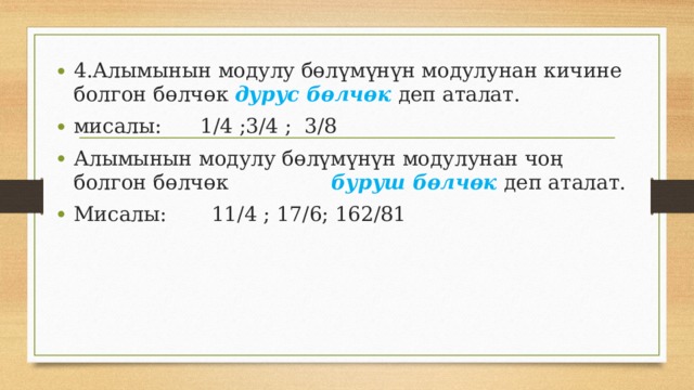 4.Алымынын модулу бөлүмүнүн модулунан кичине болгон бөлчөк дурус бөлчөк деп аталат. мисалы: 1/4 ;3/4 ; 3/8 Алымынын модулу бөлүмүнүн модулунан чоң болгон бөлчөк буруш бөлчөк деп аталат. Мисалы: 11/4 ; 17/6; 162/81 