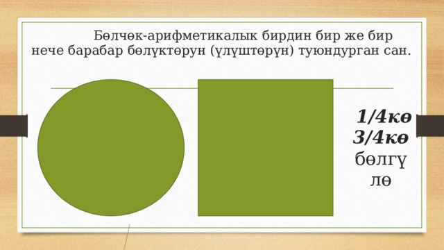  Бөлчөк-арифметикалык бирдин бир же бир нече барабар бөлүктөрун (үлүштөрүн) туюндурган сан.  1/4кө  3/4кө  бөлгүлө 