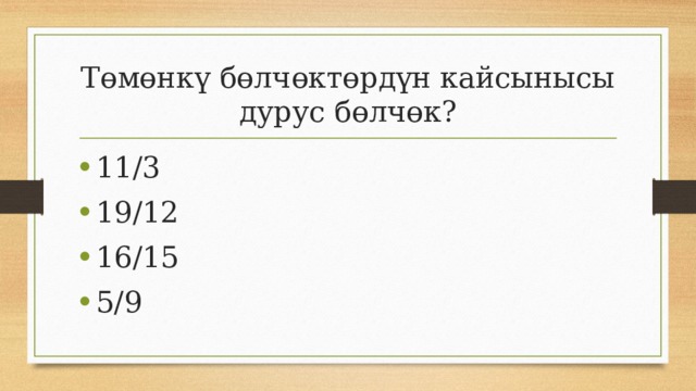 Төмөнкү бөлчөктөрдүн кайсынысы дурус бөлчөк? 11/3 19/12 16/15 5/9 