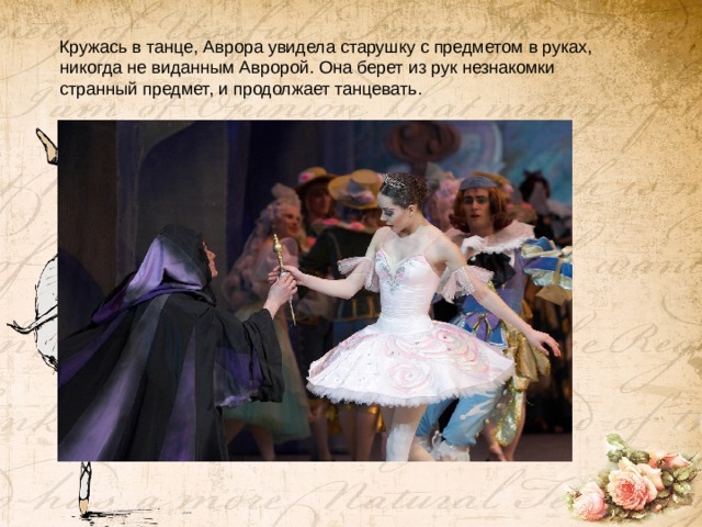 Кружась в танце, Аврора увидела старушку с предметом в руках, никогда не виданным Авророй. Она берет из рук незнакомки странный предмет, и продолжает танцевать.   