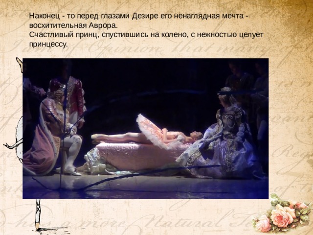 Наконец - то перед глазами Дезире его ненаглядная мечта - восхитительная Аврора. Счастливый принц, спустившись на колено, с нежностью целует принцессу.   