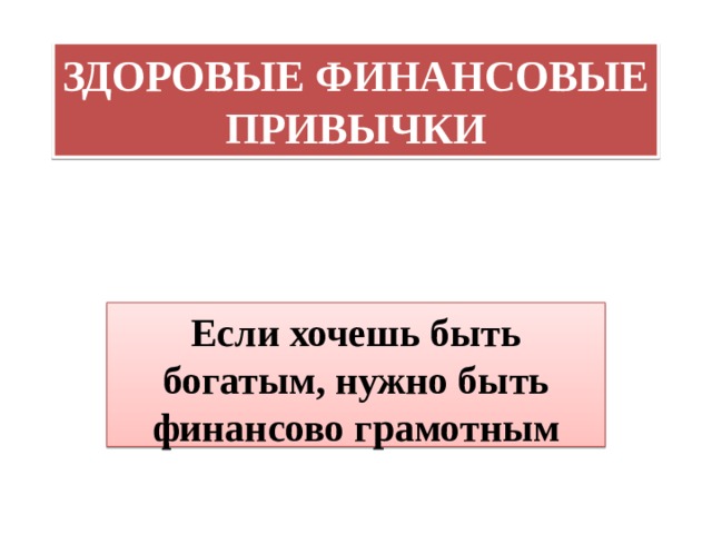 ЗДОРОВЫЕ ФИНАНСОВЫЕ ПРИВЫЧКИ Если хочешь быть богатым, нужно быть финансово грамотным 