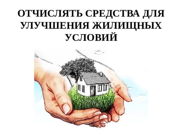 ОТЧИСЛЯТЬ СРЕДСТВА ДЛЯ УЛУЧШЕНИЯ ЖИЛИЩНЫХ УСЛОВИЙ 
