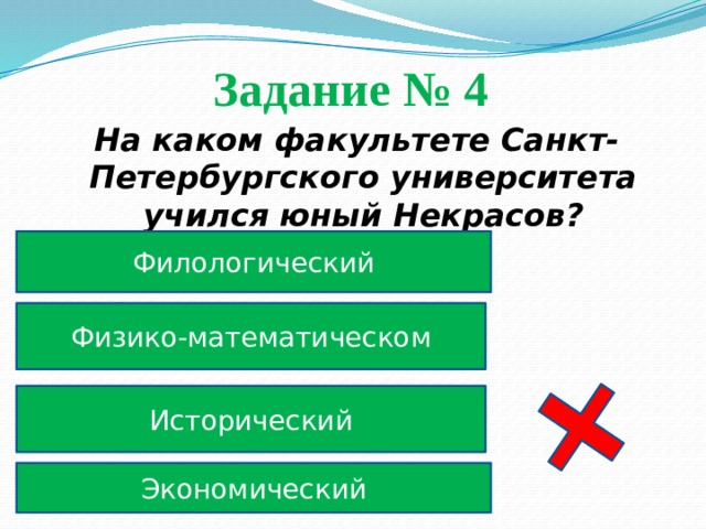 Задание № 4  На каком факультете Санкт-Петербургского университета учился юный Некрасов? Филологический Физико-математическом Исторический Экономический 