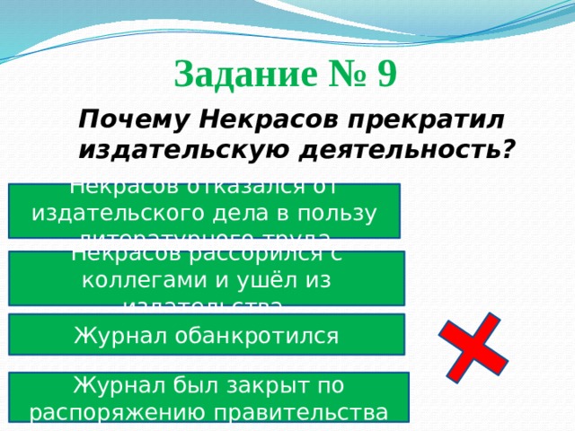 Задание № 9  Почему Некрасов прекратил издательскую деятельность? Некрасов отказался от издательского дела в пользу литературного труда Некрасов рассорился с коллегами и ушёл из издательства Журнал обанкротился Журнал был закрыт по распоряжению правительства 