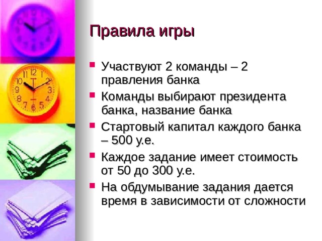 Участвуют 2 команды – 2 правления банка Команды выбирают президента банка, название банка Стартовый капитал каждого банка – 500 у.е. Каждое задание имеет стоимость от 50 до 300 у.е. На обдумывание задания дается время в зависимости от сложности 