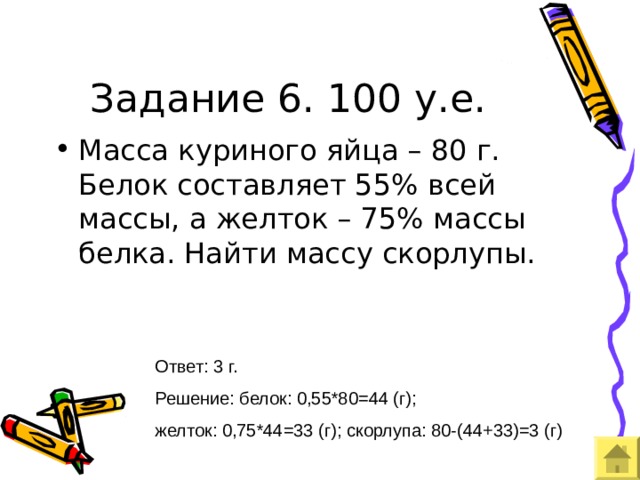 Задание 6. 100 у.е. Ответ: 3 г. Решение: белок: 0,55*80=44 (г); желток: 0,75*44=33 (г); скорлупа: 80-(44+33)=3 (г) 