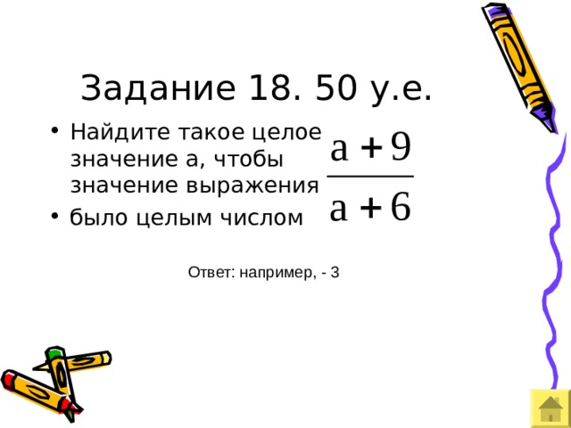 Задание 18. 50 у.е. Найдите такое целое значение а, чтобы значение выражения было целым числом Ответ: например, - 3 