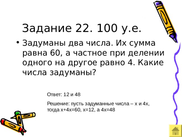 Задание 22. 100 у.е. Ответ: 12 и 48 Решение: пусть задуманные числа – х и 4х, тогда х+4х=60, х=12, а 4х=48 