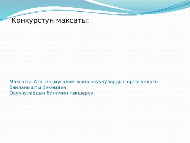            Максаты: Ата-эне,мугалим жана окуучулардын ортосундагы байланышты бекемдөө.  Окуучулардын билимин текшерүү. Конкурстун максаты: 