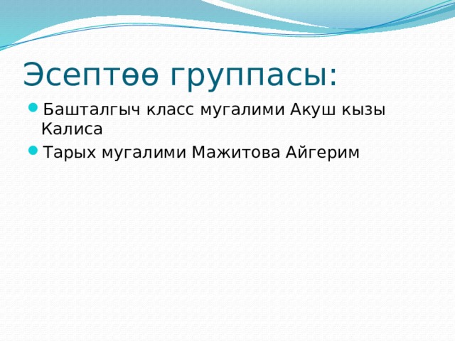 Эсептөө группасы: Башталгыч класс мугалими Акуш кызы Калиса Тарых мугалими Мажитова Айгерим 