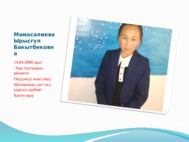 Мамасалиева Ырысгүл Бакытбековна 14.04.2008-жыл : бир туугандын кенжеси Окуу,окуу жана окуу Математика ,чет тил, кыргыз адабият Китеп окуу 