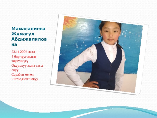 Мамасалиева Жумагул Абдижалиловна 23.11.2007-жыл 5 бир туугандын төртүнчүсү Окуу,окуу жана дагы окуу Сарабан менен иштөө,китеп окуу 