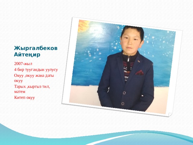 Жыргалбеков Айтеңир 2007-жыл 4 бир туугандын уулусу Окуу ,окуу жана дагы окуу Тарых ,кыргыз тил, матем Китеп окуу 