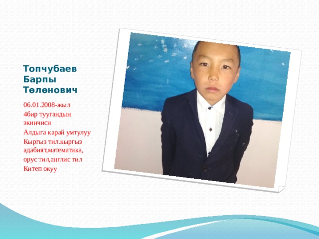 Топчубаев Барпы Төлөнович 06.01.2008-жыл 4бир туугандын экинчиси Алдыга карай умтулуу Кыргыз тил.кыргыз адабият,математика, орус тил,англис тил Китеп окуу 