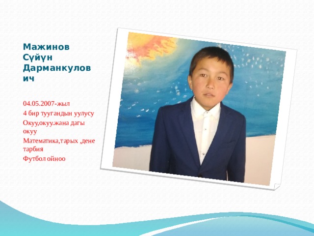 Мажинов Сүйүн Дарманкулович   04.05.2007-жыл 4 бир туугандын уулусу Окуу,окуу.жана дагы окуу Математика,тарых ,дене тарбия Футбол ойноо 
