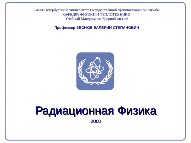Part 2. Radiation Physics Radiation Protection in Nuclear Medicine Санкт-Петербургский университет Государственной противопожарной службы КАФЕДРА ФИЗИКИ И ТЕПЛОТЕХНИКИ Учебный Материал по Ядерной физике Профессор ЗВОНОВ ВАЛЕРИЙ СТЕПАНОВИЧ Радиационная Физика 2000  