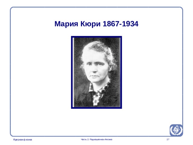 Radiation Protection in Nuclear Medicine Part 2. Radiation Physics Мария Кюри 1867-1934 MariaCurie appears as a trigger to mention the old unit of activity  Часть 2: Радиационная Физика  