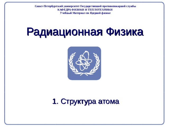 Part 2. Radiation Physics Radiation Protection in Nuclear Medicine Санкт-Петербургский университет Государственной противопожарной службы КАФЕДРА ФИЗИКИ И ТЕПЛОТЕХНИКИ Учебный Материал по Ядерной физике Радиационная Физика  1. Структура атома  