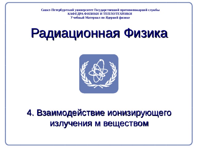 Part 2. Radiation Physics Radiation Protection in Nuclear Medicine Санкт-Петербургский университет Государственной противопожарной службы КАФЕДРА ФИЗИКИ И ТЕПЛОТЕХНИКИ Учебный Материал по Ядерной физике Радиационная Физика 4. Взаимодействие ионизирующего излучения м веществом  