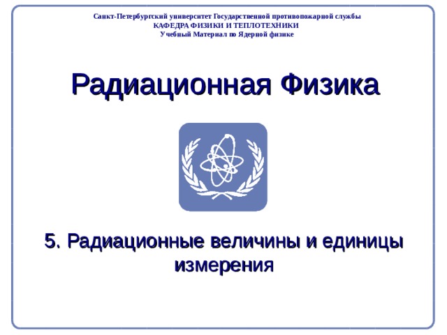Part 2. Radiation Physics Radiation Protection in Nuclear Medicine Санкт-Петербургский университет Государственной противопожарной службы КАФЕДРА ФИЗИКИ И ТЕПЛОТЕХНИКИ Учебный Материал по Ядерной физике  Радиационная Физика 5. Радиационные величины и единицы измерения  
