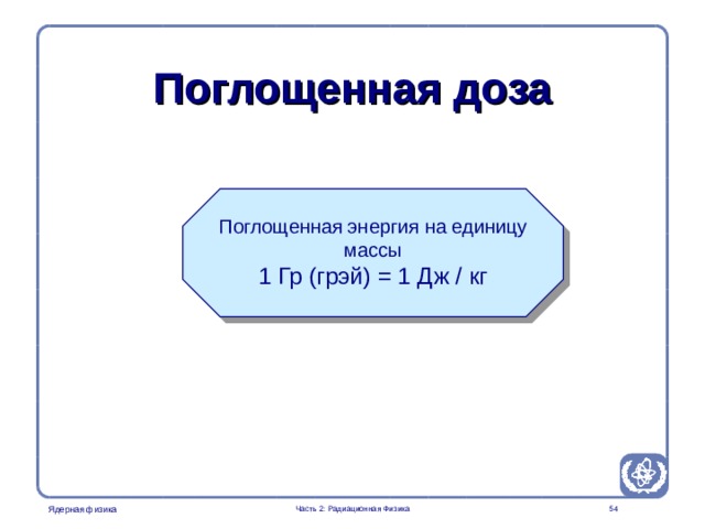 Radiation Protection in Nuclear Medicine Part 2. Radiation Physics Поглощенная доза Поглощенная энергия на единицу массы 1 Гр (грэй) = 1 Дж / кг  Часть 2: Радиационная Физика  
