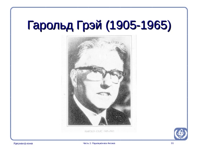 Part 2. Radiation Physics Radiation Protection in Nuclear Medicine Гарольд Грэй  ( 1905-1965 )  Часть 2: Радиационная Физика  