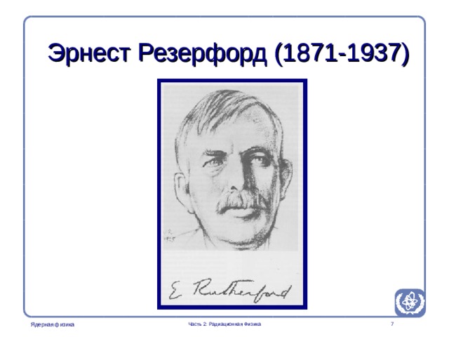 Part 2. Radiation Physics Radiation Protection in Nuclear Medicine Эрнест Резерфорд (1871-1937) Rutherfors is displayed here as the father of the model of the atom with a central nucleus. It can be mentioned that he supervised 11 students which all were rewarded the nobel prize. He got it himself too (in chemistry).  Часть 2: Радиационная Физика  