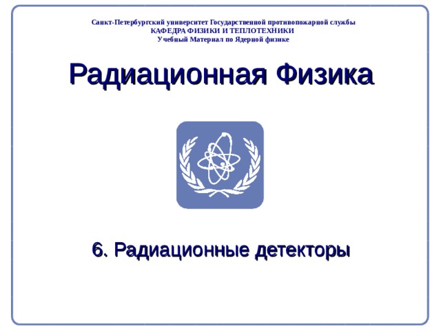 Part 2. Radiation Physics Radiation Protection in Nuclear Medicine Санкт-Петербургский университет Государственной противопожарной службы КАФЕДРА ФИЗИКИ И ТЕПЛОТЕХНИКИ Учебный Материал по Ядерной физике Радиационная Физика 6. Радиационные детекторы  