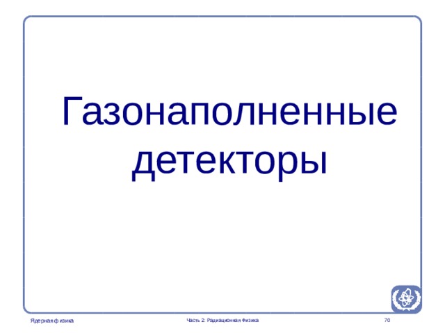 Part 2. Radiation Physics Radiation Protection in Nuclear Medicine Газонаполненные детекторы    Часть 2: Радиационная Физика  