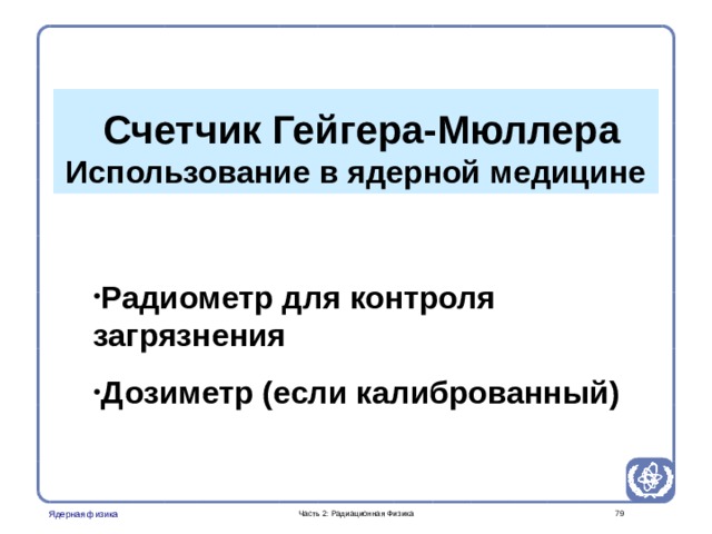 Part 2. Radiation Physics Radiation Protection in Nuclear Medicine   Счетчик Гейгера-Мюллера Использование в ядерной медицине   Радиометр для контроля загрязнения Дозиметр (если калиброванный)   Часть 2: Радиационная Физика  