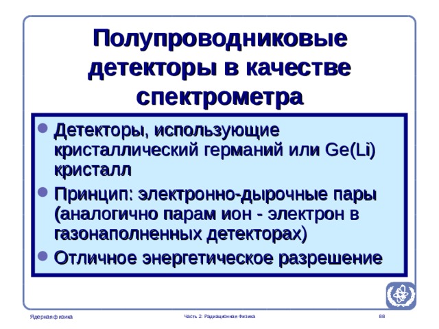 Part 2. Radiation Physics Radiation Protection in Nuclear Medicine Полупроводниковые детекторы в качестве спектрометра Детекторы, использующие кристаллический германий или Ge(Li ) кристалл Принцип: электронно-дырочные пары (аналогично парам ион - электрон в газонаполненных детекторах) Отличное энергетическое разрешение  Часть 2: Радиационная Физика  