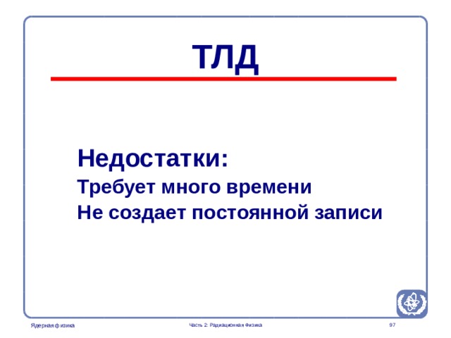 Radiation Protection in Nuclear Medicine Part 2. Radiation Physics ТЛД Недостатки : Требует много времени Не создает постоянной записи  Часть 2: Радиационная Физика  