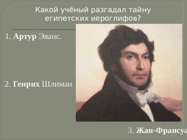 Какой учёный разгадал тайну египетских иероглифов? 1. Артур Эванс.   2. Генрих Шлиман .  3 . Жан-Франсуа Шампольон. 