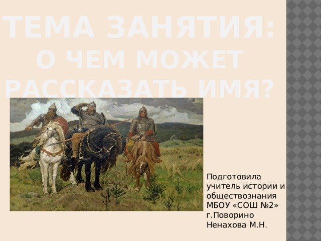 ТЕМА ЗАНЯТИЯ:  О ЧЕМ МОЖЕТ РАССКАЗАТЬ ИМЯ? Подготовила учитель истории и обществознания МБОУ «СОШ №2» г.Поворино Ненахова М.Н. 