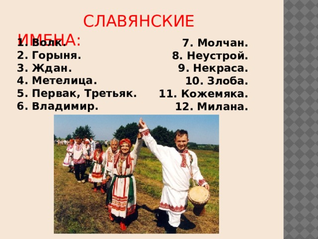  СЛАВЯНСКИЕ ИМЕНА:   1. Волк.  2. Горыня.  3. Ждан.  4. Метелица.  5. Первак, Третьяк.  6. Владимир.    7. Молчан.  8. Неустрой.  9. Некраса.  10. Злоба.  11. Кожемяка.  12. Милана.           