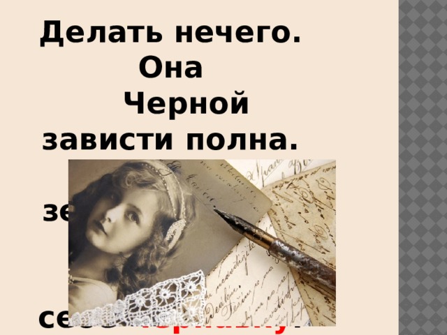 Делать нечего. Она  Черной зависти полна.  Бросив зеркальце под лавку,  Призвала к себе Чернавку .              