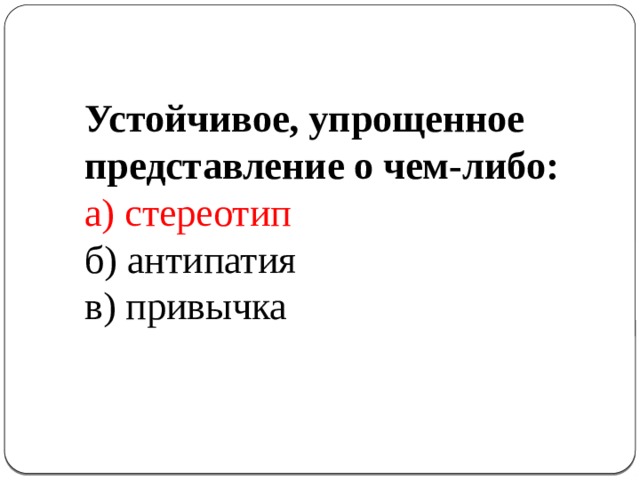  Устойчивое, упрощенное представление о чем-либо: а) стереотип б) антипатия в) привычка 