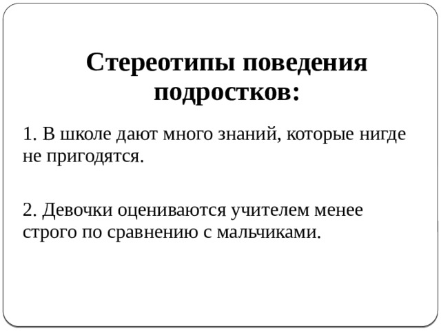 Стереотипы поведения подростков: 1. В школе дают много знаний, которые нигде не пригодятся. 2. Девочки оцениваются учителем менее строго по сравнению с мальчиками. 